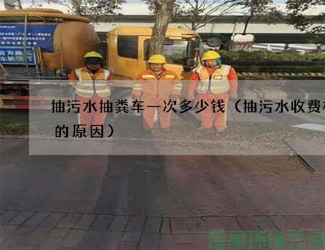 抽污水抽粪车一次多少钱（抽污水收费标准的原因)
