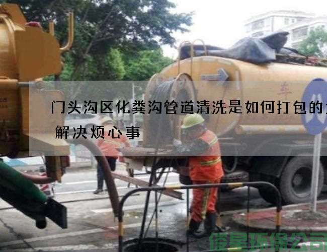 门头沟区化粪沟管道清洗是如何打包的为你解决烦心事