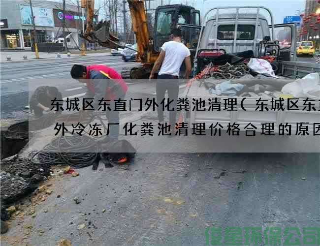 东城区东直门外化粪池清理(东城区东直门外冷冻厂化粪池清理价格合理的原因)