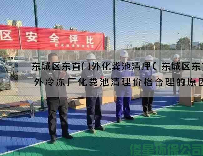 东城区东直门外化粪池清理(东城区东直门外冷冻厂化粪池清理价格合理的原因)