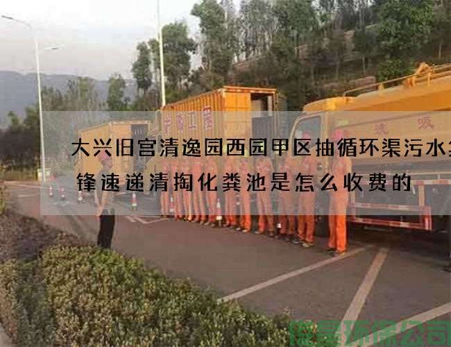 大兴旧宫清逸园西园甲区抽循环渠污水集先锋速递清掏化粪池是怎么收费的
