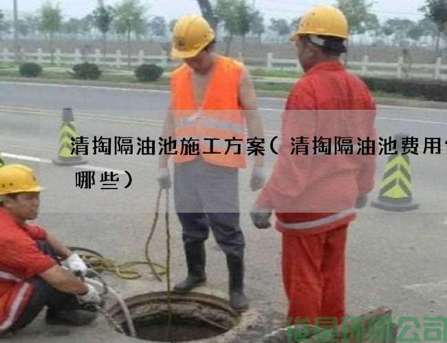 清掏隔油池施工方案(清掏隔油池费用包含哪些)