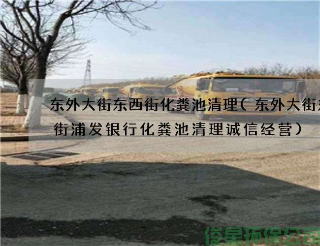 东外大街东西街化粪池清理(东外大街东西街浦发银行化粪池清理诚信经营)