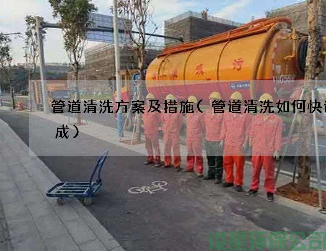 管道清洗方案及措施(管道清洗如何快速完成)