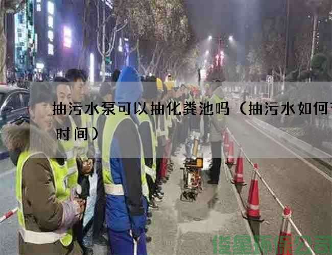 抽污水泵可以抽化粪池吗（抽污水如何节省时间)