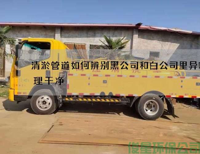 清淤管道如何辨别黑公司和白公司里异味处理干净