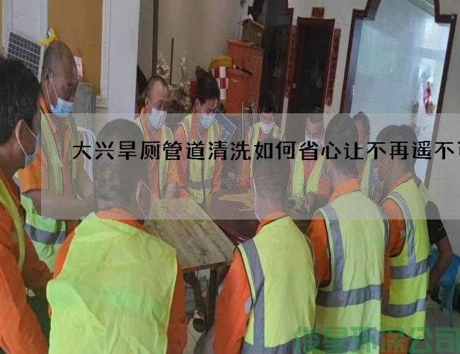 大兴旱厕管道清洗如何省心让不再遥不可及