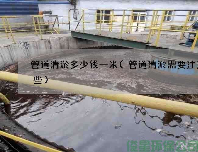 管道清淤多少钱一米(管道清淤需要注意哪些)