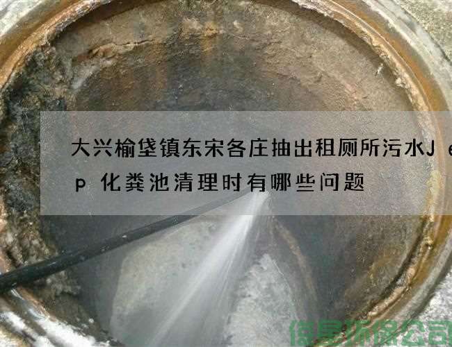 大兴榆垡镇东宋各庄抽出租厕所污水Jeep化粪池清理时有哪些问题
