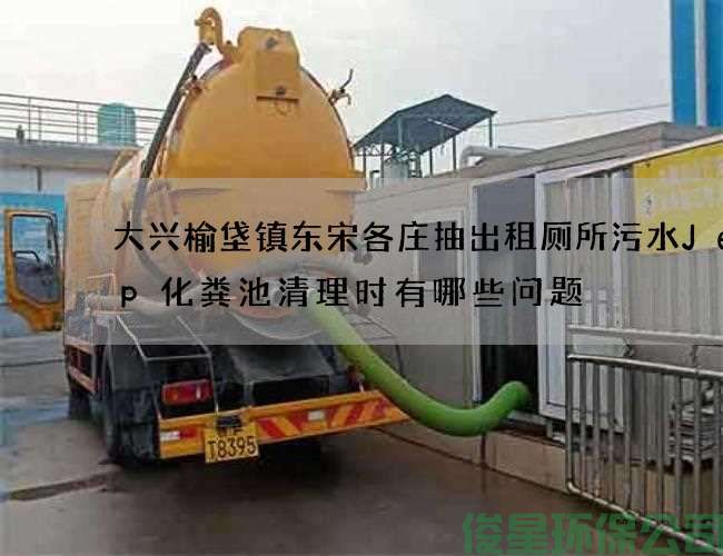 大兴榆垡镇东宋各庄抽出租厕所污水Jeep化粪池清理时有哪些问题