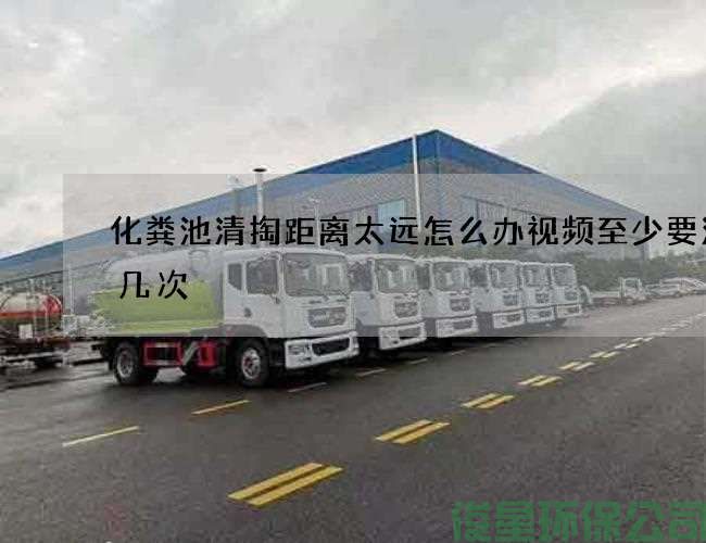 化粪池清掏距离太远怎么办视频至少要清理几次