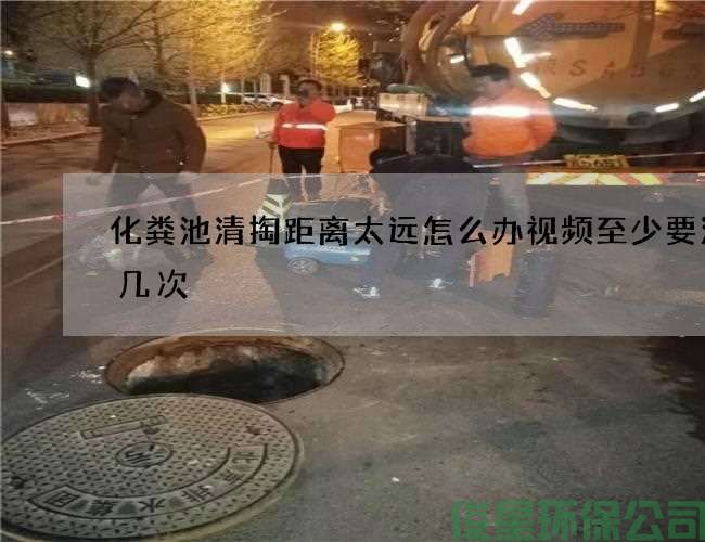 化粪池清掏距离太远怎么办视频至少要清理几次