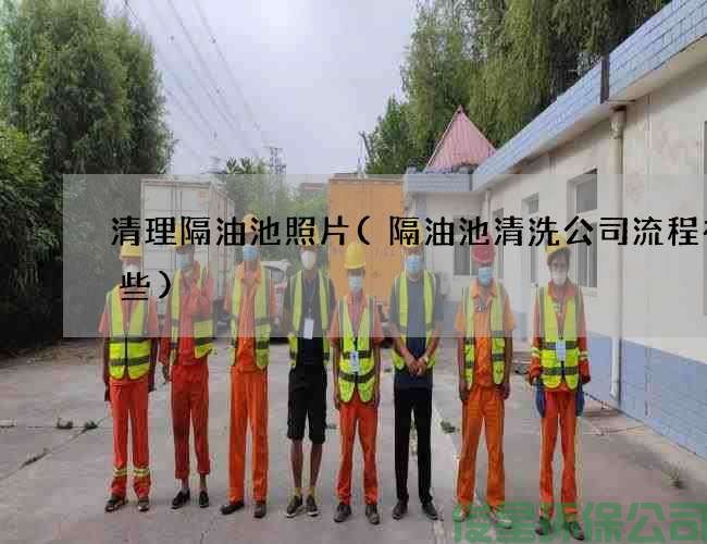清理隔油池照片(隔油池清洗公司流程有哪些)