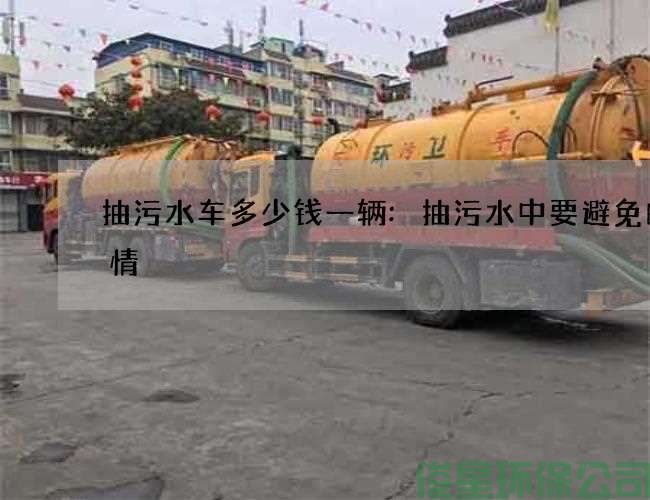 抽污水车多少钱一辆:抽污水中要避免的事情