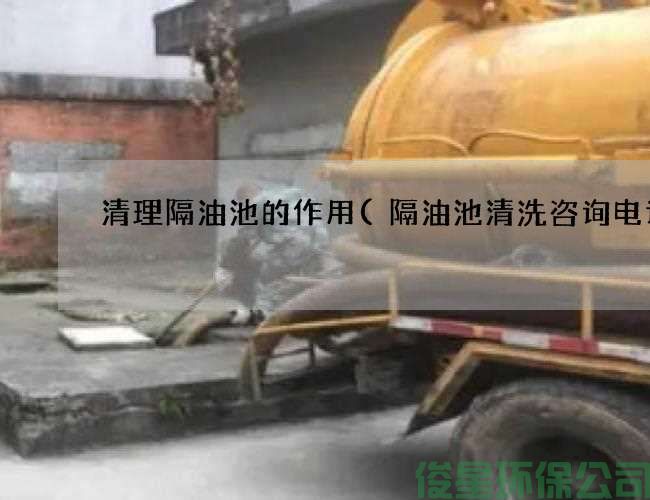 清理隔油池的作用(隔油池清洗咨询电话)