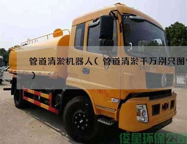 管道清淤机器人(管道清淤千万别只图便宜)