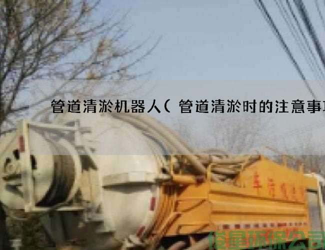 管道清淤机器人(管道清淤时的注意事项)