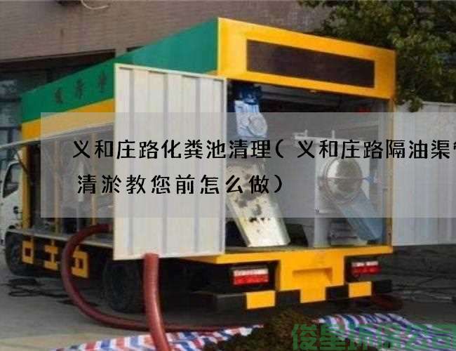 义和庄路化粪池清理(义和庄路隔油渠管道清淤教您前怎么做)