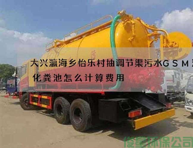 大兴瀛海乡怡乐村抽调节渠污水GSM清理化粪池怎么计算费用