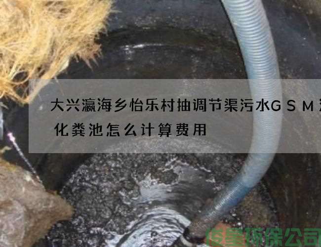 大兴瀛海乡怡乐村抽调节渠污水GSM清理化粪池怎么计算费用