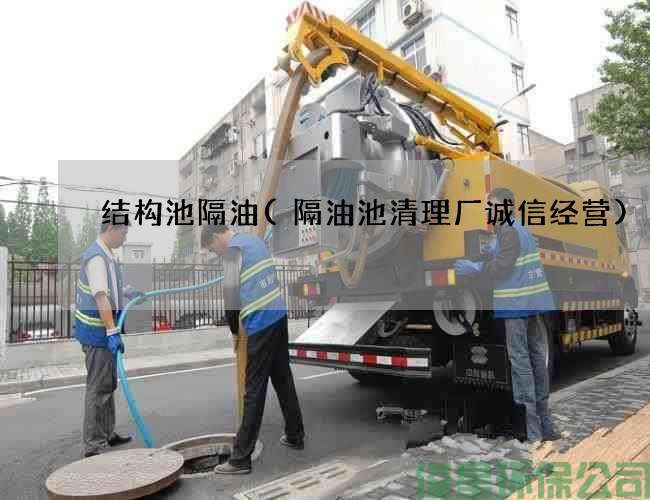 结构池隔油(隔油池清理厂诚信经营)