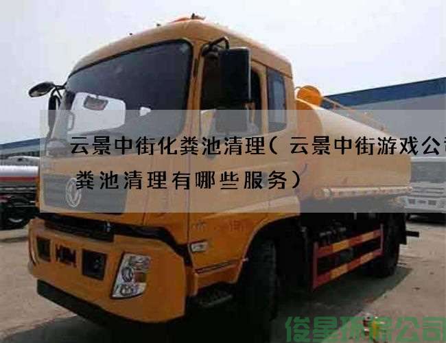 云景中街化粪池清理(云景中街游戏公司化粪池清理有哪些服务)