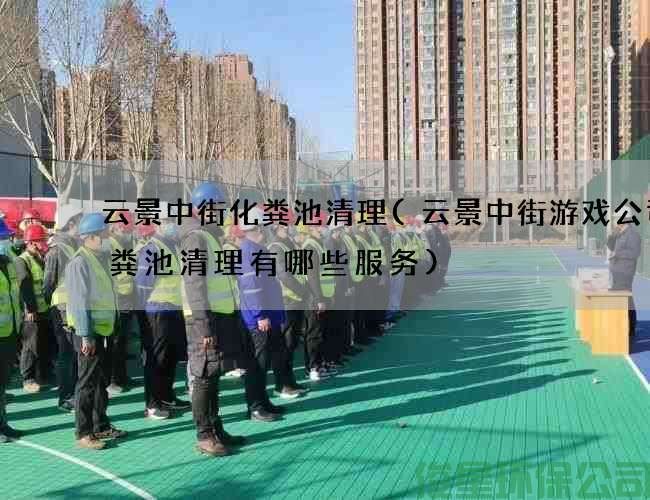 云景中街化粪池清理(云景中街游戏公司化粪池清理有哪些服务)