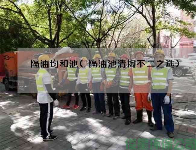 隔油均和池(隔油池清掏不二之选)
