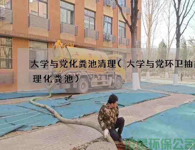 大学与党化粪池清理(大学与党环卫抽粪清理化粪池)