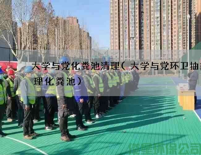 大学与党化粪池清理(大学与党环卫抽粪清理化粪池)
