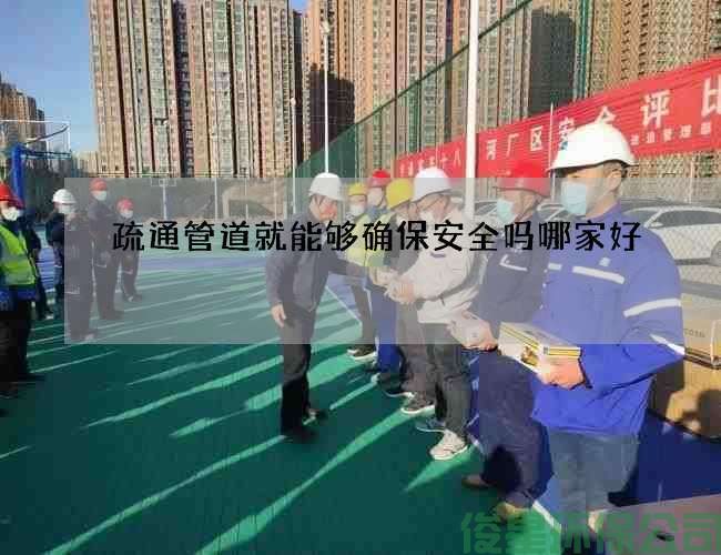 疏通管道就能够确保安全吗哪家好
