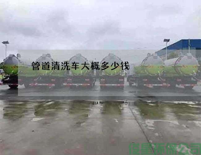 管道清洗车大概多少钱?(管道清洗有哪家)