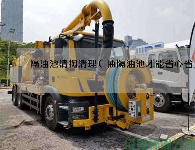 隔油池清掏清理(抽隔油池才能省心省力)