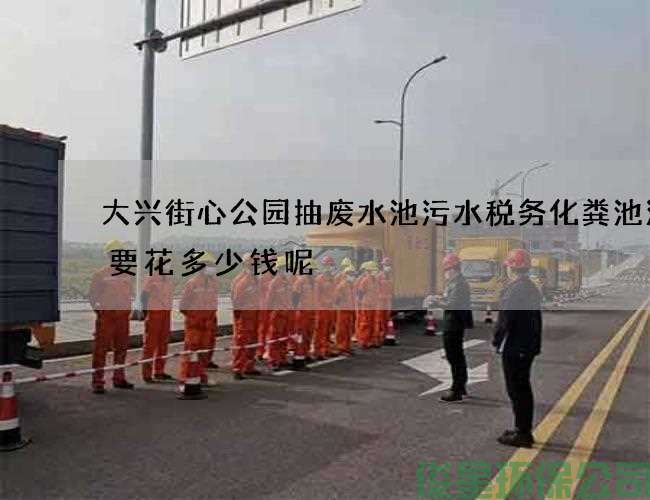 大兴街心公园抽废水池污水税务化粪池清掏要花多少钱呢