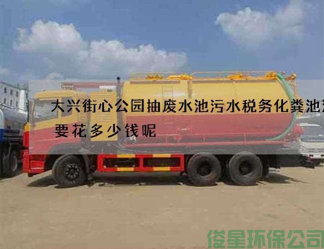 大兴街心公园抽废水池污水税务化粪池清掏要花多少钱呢