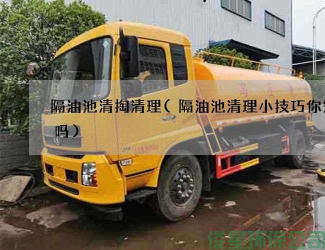 隔油池清掏清理(隔油池清理小技巧你知道吗)