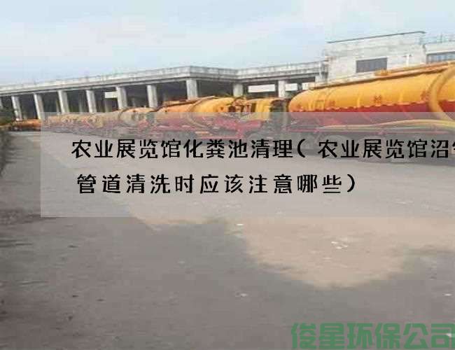 农业展览馆化粪池清理(农业展览馆沼气渠管道清洗时应该注意哪些)