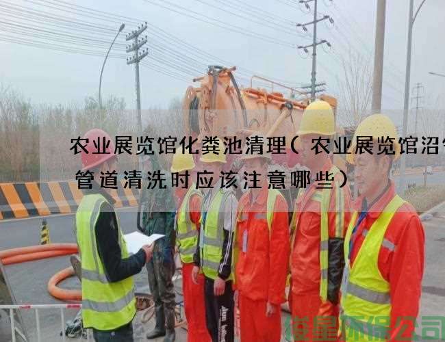 农业展览馆化粪池清理(农业展览馆沼气渠管道清洗时应该注意哪些)