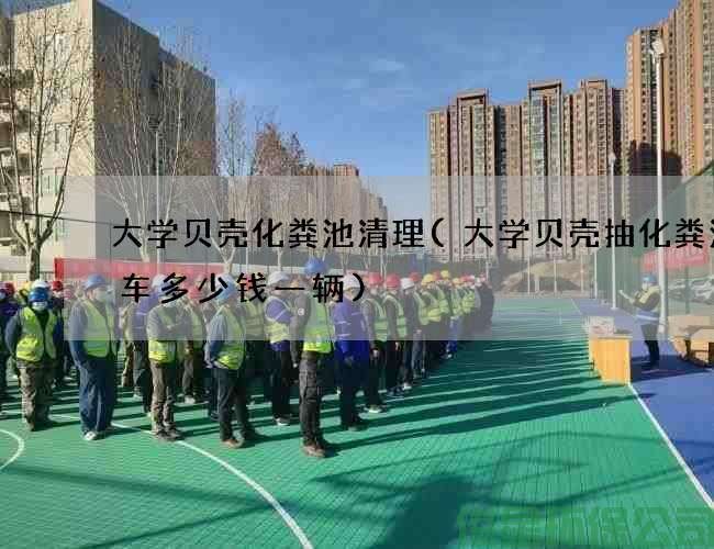 大学贝壳化粪池清理(大学贝壳抽化粪池的车多少钱一辆)