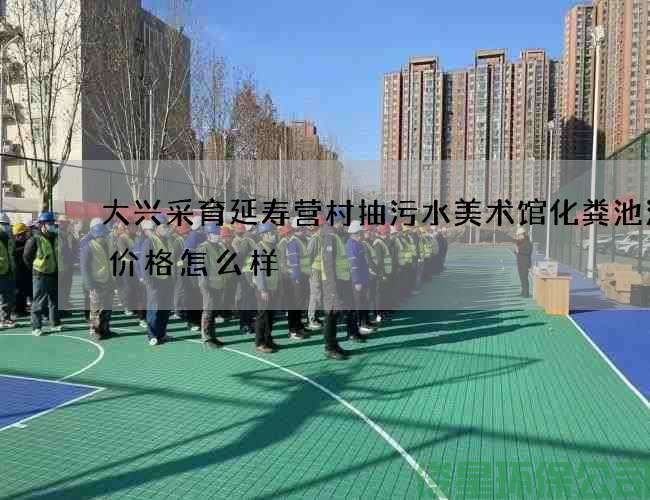大兴采育延寿营村抽污水美术馆化粪池清掏价格怎么样