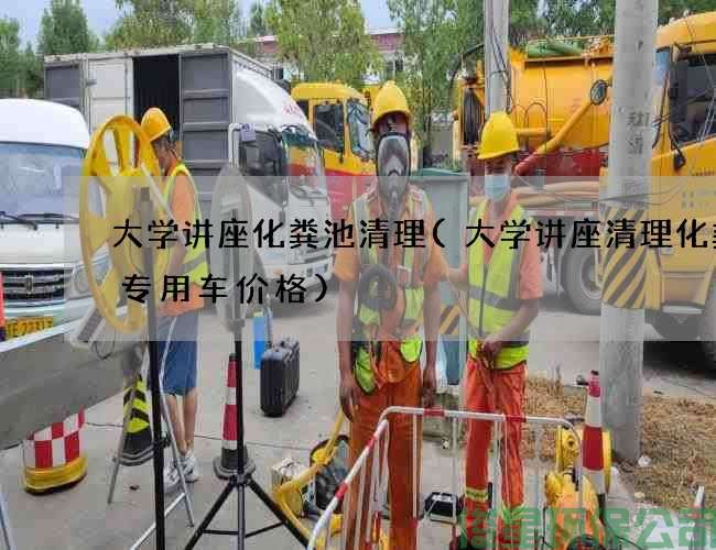 大学讲座化粪池清理(大学讲座清理化粪池专用车价格)