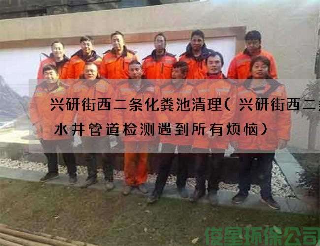 兴研街西二条化粪池清理(兴研街西二条排水井管道检测遇到所有烦恼)