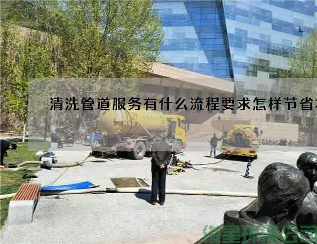 清洗管道服务有什么流程要求怎样节省本钱
