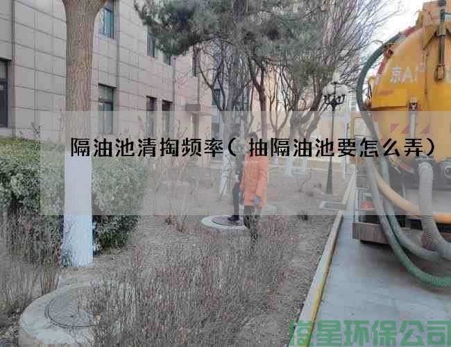 隔油池清掏频率(抽隔油池要怎么弄)