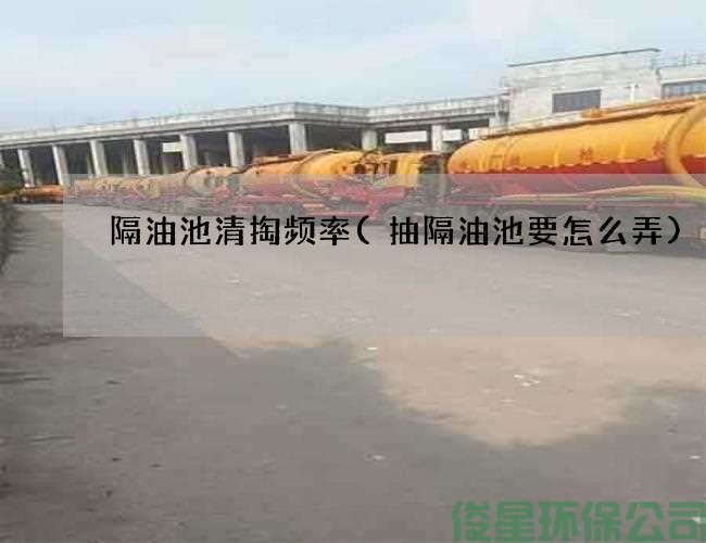 隔油池清掏频率(抽隔油池要怎么弄)