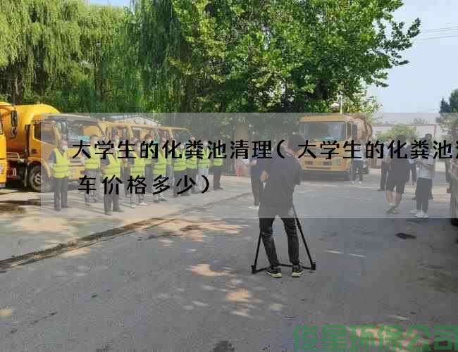 大学生的化粪池清理(大学生的化粪池清理车价格多少)
