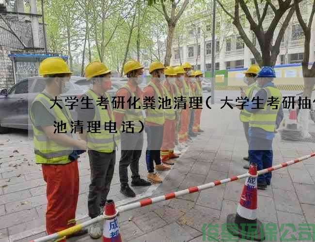 大学生考研化粪池清理(大学生考研抽化粪池清理电话)