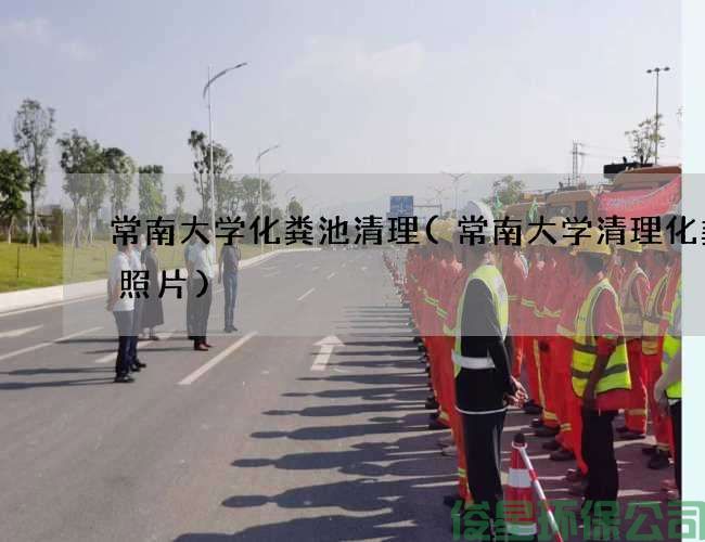 常南大学化粪池清理(常南大学清理化粪池照片)