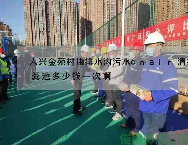 大兴金苑村抽排水沟污水cnair清掏化粪池多少钱一次啊