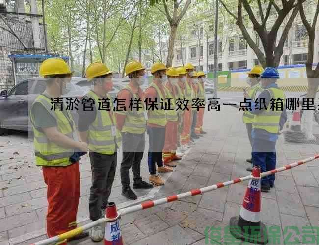 清淤管道怎样保证效率高一点纸箱哪里买
